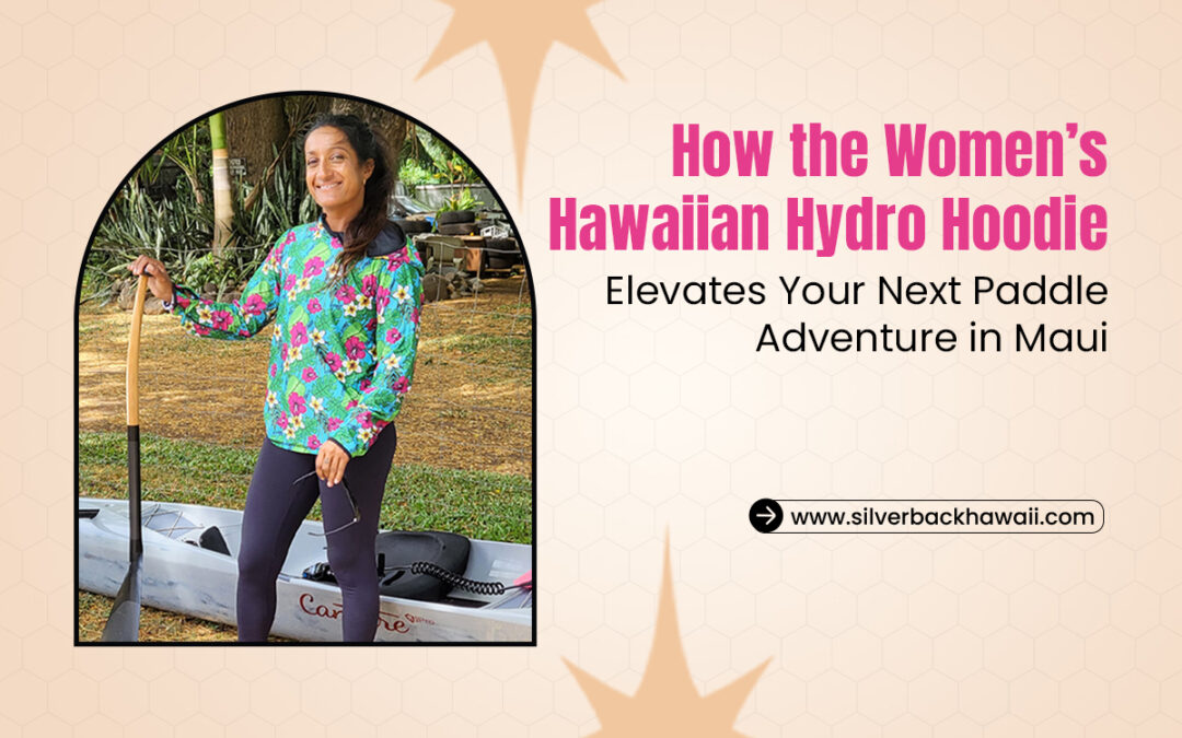 How the Women’s Hawaiian Hydro Hoodie Elevates Your Next Paddle Adventure in Maui